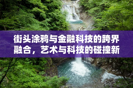 街头涂鸦与金融科技的跨界融合，艺术与科技的碰撞新火花？
