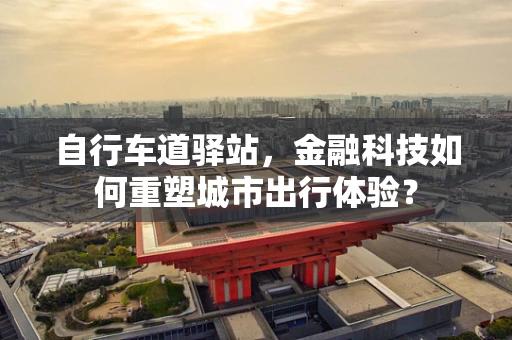 自行车道驿站，金融科技如何重塑城市出行体验？