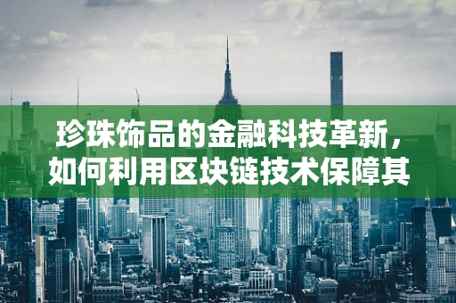 珍珠饰品的金融科技革新，如何利用区块链技术保障其价值与透明度？