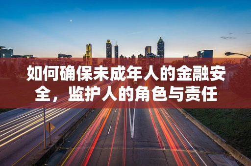 如何确保未成年人的金融安全，监护人的角色与责任