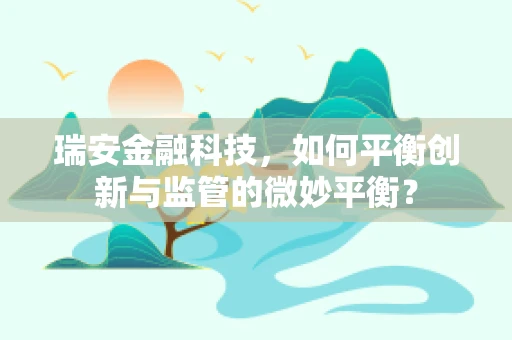 瑞安金融科技，如何平衡创新与监管的微妙平衡？