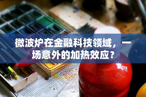 微波炉在金融科技领域，一场意外的加热效应？