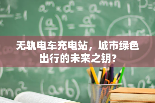 无轨电车充电站，城市绿色出行的未来之钥？
