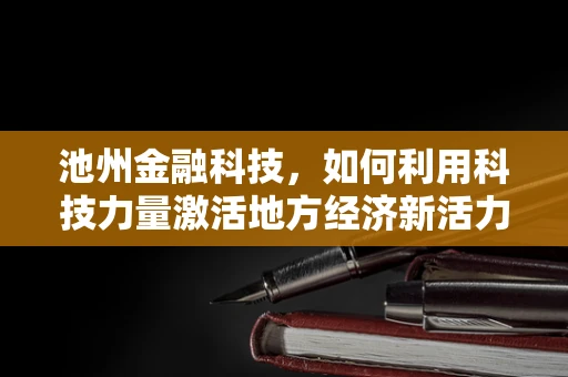 池州金融科技，如何利用科技力量激活地方经济新活力？