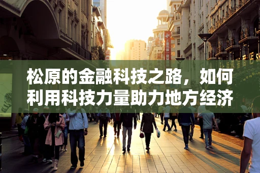 松原的金融科技之路，如何利用科技力量助力地方经济发展？