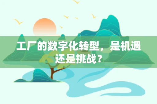 工厂的数字化转型，是机遇还是挑战？