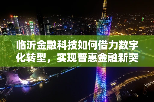 临沂金融科技如何借力数字化转型，实现普惠金融新突破？