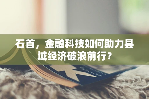 石首，金融科技如何助力县域经济破浪前行？