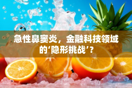 急性鼻窦炎，金融科技领域的‘隐形挑战’？