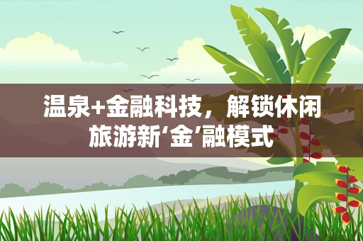 温泉+金融科技，解锁休闲旅游新‘金’融模式