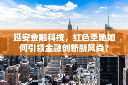 延安金融科技，红色圣地如何引领金融创新新风尚？