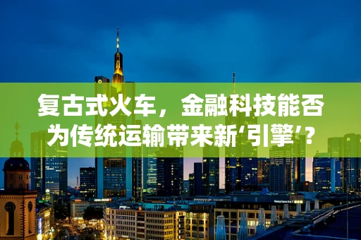 复古式火车，金融科技能否为传统运输带来新‘引擎’？