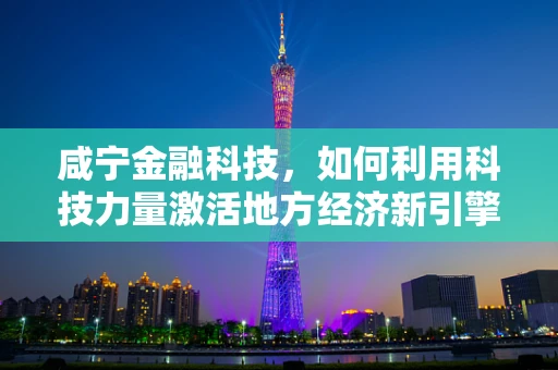 咸宁金融科技，如何利用科技力量激活地方经济新引擎？