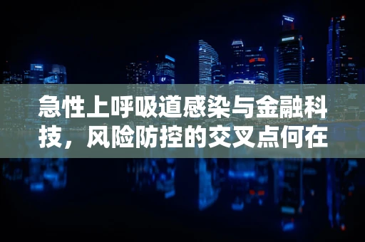 急性上呼吸道感染与金融科技，风险防控的交叉点何在？