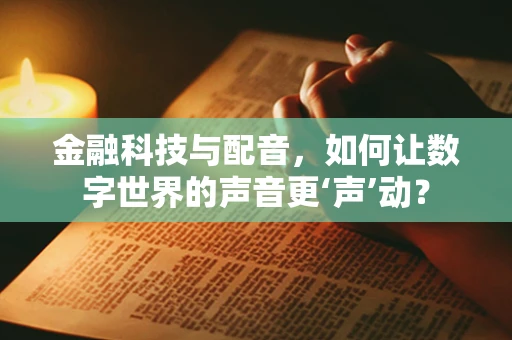 金融科技与配音，如何让数字世界的声音更‘声’动？