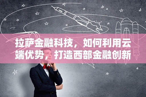 拉萨金融科技，如何利用云端优势，打造西部金融创新高地？