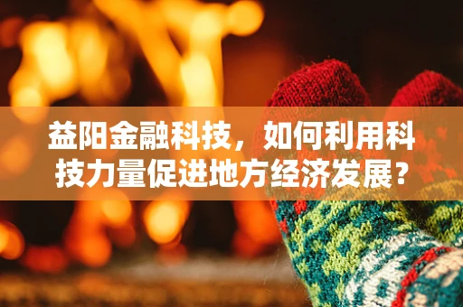 益阳金融科技，如何利用科技力量促进地方经济发展？