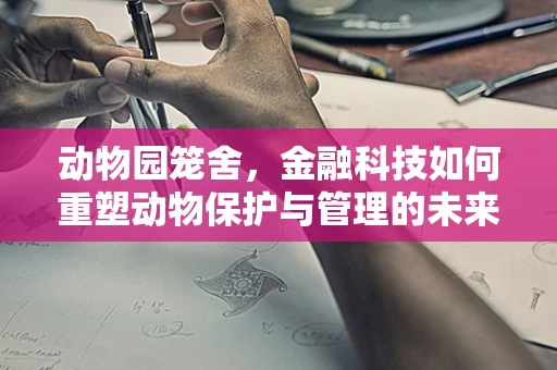 动物园笼舍，金融科技如何重塑动物保护与管理的未来？