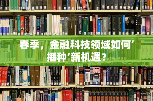 春季，金融科技领域如何‘播种’新机遇？
