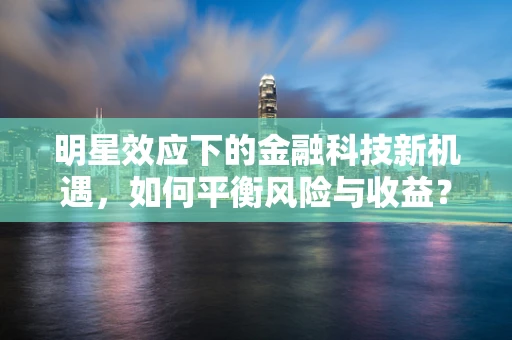 明星效应下的金融科技新机遇，如何平衡风险与收益？