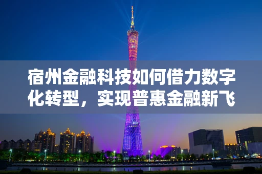 宿州金融科技如何借力数字化转型，实现普惠金融新飞跃？