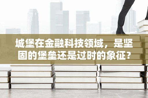 城堡在金融科技领域，是坚固的堡垒还是过时的象征？