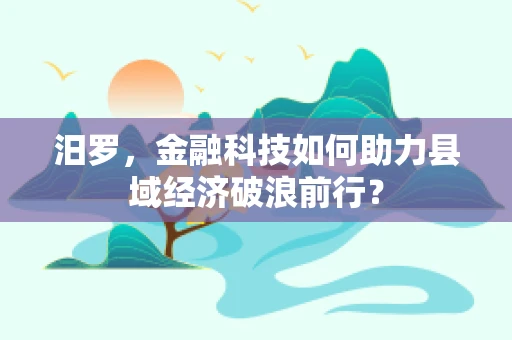 汨罗，金融科技如何助力县域经济破浪前行？