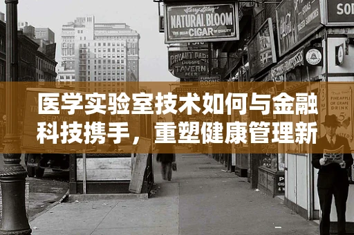 医学实验室技术如何与金融科技携手，重塑健康管理新生态？