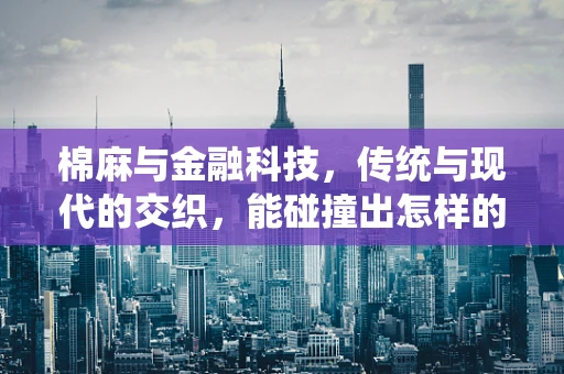 棉麻与金融科技，传统与现代的交织，能碰撞出怎样的火花？
