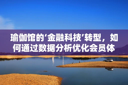 瑜伽馆的‘金融科技’转型，如何通过数据分析优化会员体验？