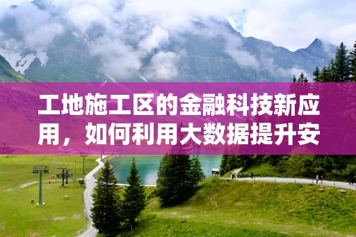 工地施工区的金融科技新应用，如何利用大数据提升安全管理？