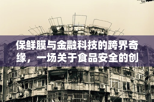 保鲜膜与金融科技的跨界奇缘，一场关于食品安全的创新融资案例