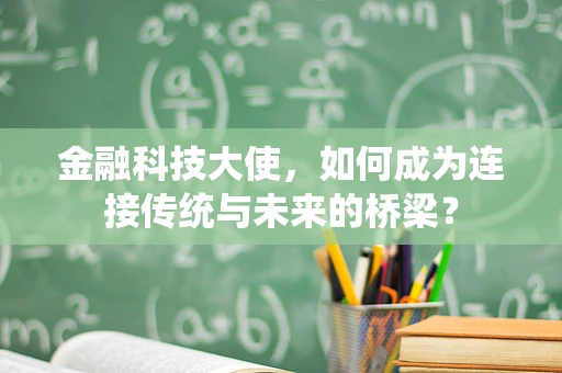 金融科技大使，如何成为连接传统与未来的桥梁？