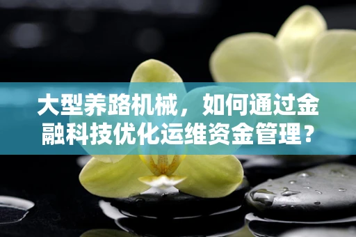 大型养路机械，如何通过金融科技优化运维资金管理？