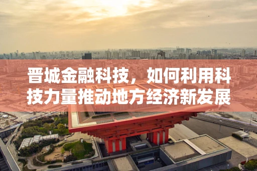 晋城金融科技，如何利用科技力量推动地方经济新发展？