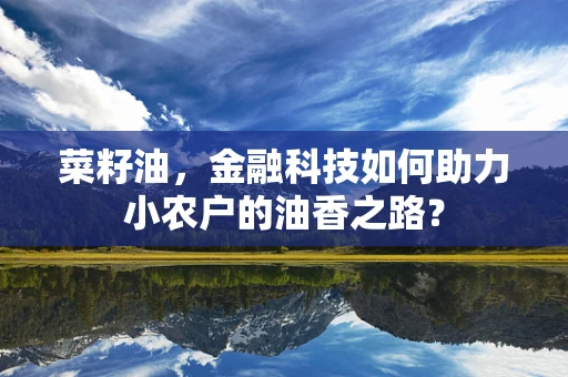 菜籽油，金融科技如何助力小农户的油香之路？
