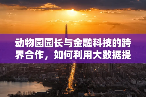 动物园园长与金融科技的跨界合作，如何利用大数据提升动物福利？