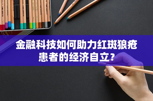 金融科技如何助力红斑狼疮患者的经济自立？
