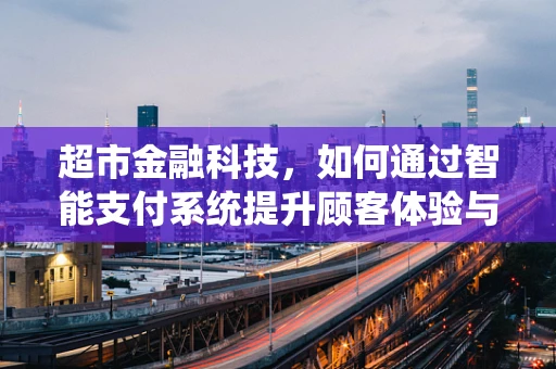 超市金融科技，如何通过智能支付系统提升顾客体验与运营效率？