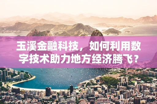玉溪金融科技，如何利用数字技术助力地方经济腾飞？