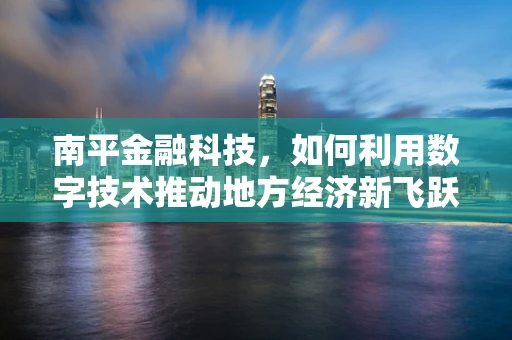 南平金融科技，如何利用数字技术推动地方经济新飞跃？