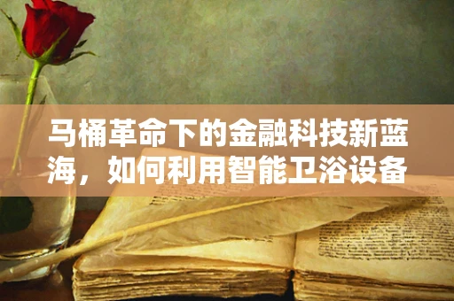 马桶革命下的金融科技新蓝海，如何利用智能卫浴设备重塑消费金融生态？