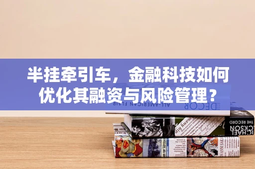 半挂牵引车，金融科技如何优化其融资与风险管理？