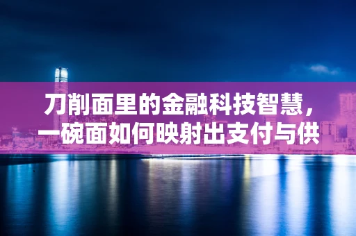刀削面里的金融科技智慧，一碗面如何映射出支付与供应链的奥秘？