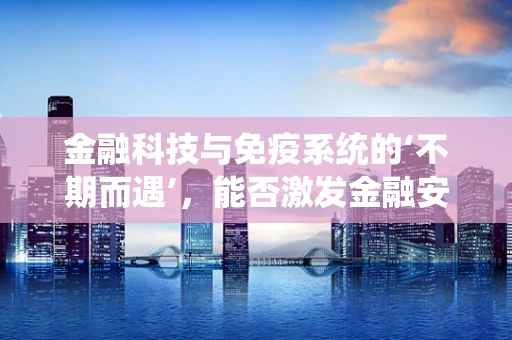 金融科技与免疫系统的‘不期而遇’，能否激发金融安全的‘自然防御’？