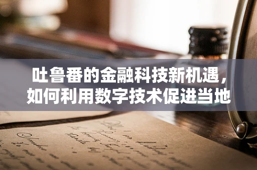 吐鲁番的金融科技新机遇，如何利用数字技术促进当地经济发展？