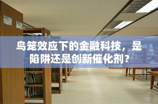 鸟笼效应下的金融科技，是陷阱还是创新催化剂？