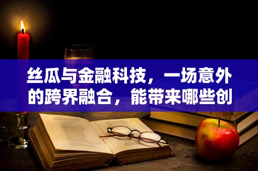 丝瓜与金融科技，一场意外的跨界融合，能带来哪些创新？
