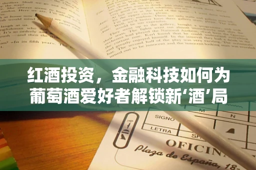 红酒投资，金融科技如何为葡萄酒爱好者解锁新‘酒’局？