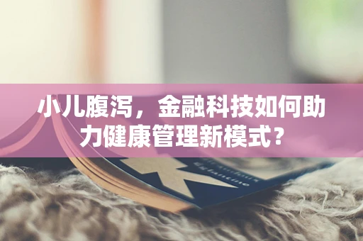 小儿腹泻，金融科技如何助力健康管理新模式？